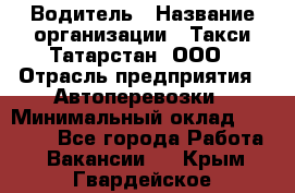 Водитель › Название организации ­ Такси Татарстан, ООО › Отрасль предприятия ­ Автоперевозки › Минимальный оклад ­ 20 000 - Все города Работа » Вакансии   . Крым,Гвардейское